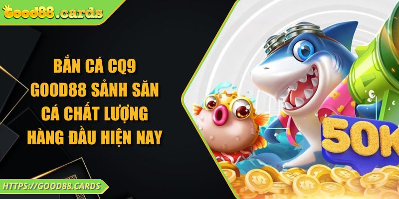 Bắn Cá CQ9 Good88 Sảnh Săn Cá Chất Lượng Hàng Đầu Hiện Nay