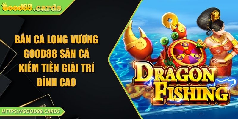 Bắn Cá Long Vương Good88 Săn Cá Kiếm Tiền Giải Trí Đỉnh Cao