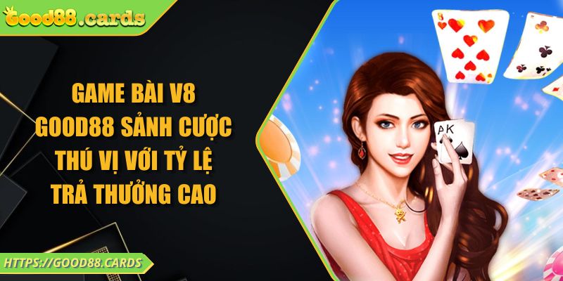 Game Bài V8 Good88 Sảnh Cược Thú Vị Với Tỷ Lệ Trả Thưởng Cao