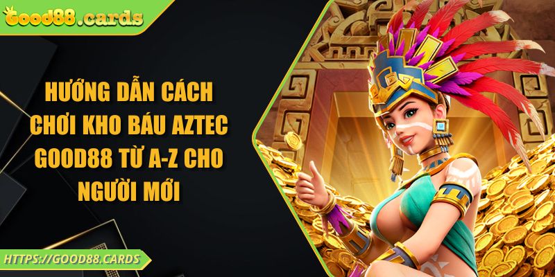 Hướng dẫn cách chơi kho báu Aztec Good88 từ A-Z cho người mới