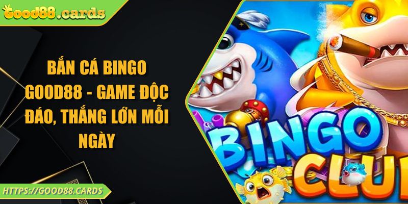 Bắn Cá Bingo GOOD88 - Game Độc Đáo, Thắng Lớn Mỗi Ngày