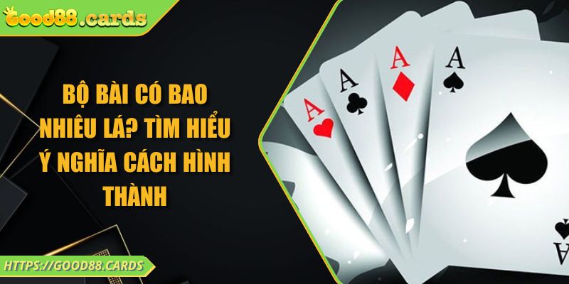 Bộ Bài Có Bao Nhiêu Lá? Tìm Hiểu Ý Nghĩa Cách Hình Thành