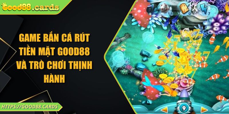 Game Bắn Cá Rút Tiền Mặt GOOD88 Và Trò Chơi Thịnh Hành 10 Game Bắn Cá Rút Tiền Mặt GOOD88 Và Trò Chơi Thịnh Hành