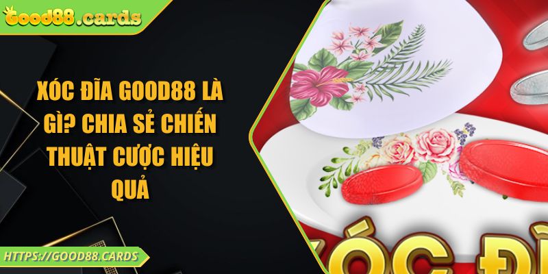 Xóc Đĩa Good88 Là Gì? Chia Sẻ Chiến Thuật Cược Hiệu Quả