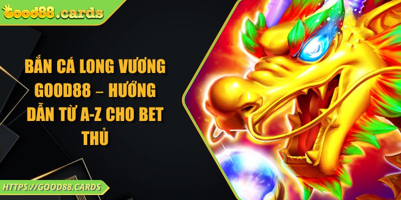 Bắn Cá Long Vương GOOD88 – Hướng Dẫn Từ A-Z Cho Bet Thủ 6 Bắn Cá Long Vương GOOD88 – Hướng Dẫn Từ A-Z Cho Bet Thủ
