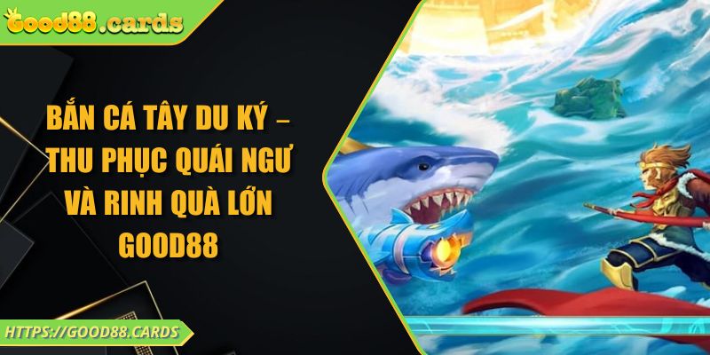 Bắn cá Tây Du Ký – Thu Phục Quái Ngư Và Rinh Quà Lớn GOOD88 2 Bắn cá Tây Du Ký – Thu Phục Quái Ngư Và Rinh Quà Lớn GOOD88