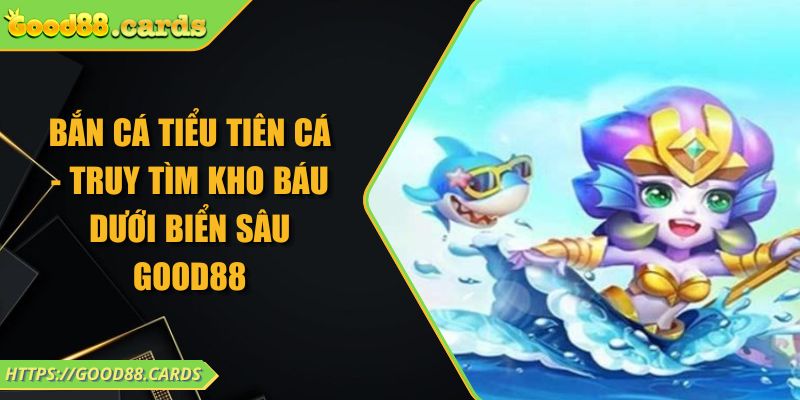 Bắn Cá Tiểu Tiên Cá - Truy Tìm Kho Báu Dưới Biển Sâu GOOD88 7 Bắn Cá Tiểu Tiên Cá - Truy Tìm Kho Báu Dưới Biển Sâu GOOD88