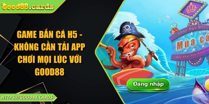 Game Bắn Cá H5 - Không Cần Tải App Chơi Mọi Lúc Với GOOD88 4 Game Bắn Cá H5 - Không Cần Tải App Chơi Mọi Lúc Với GOOD88